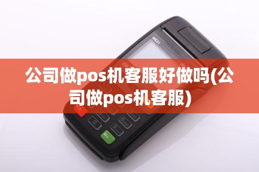 公司做pos机客服好做吗(公司做pos机客服)