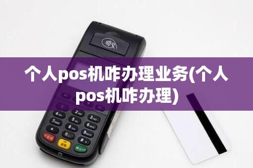 个人pos机咋办理业务(个人pos机咋办理)
