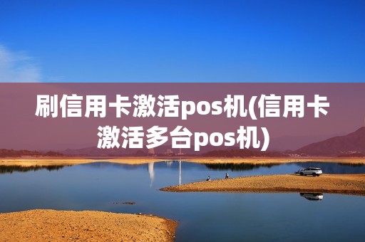 刷信用卡激活pos机(信用卡激活多台pos机)