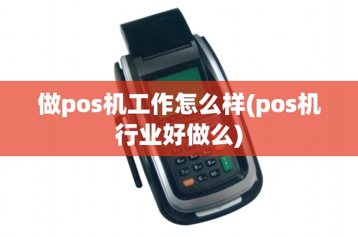 做pos机工作怎么样(pos机行业好做么)