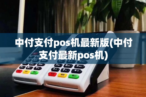 中付支付pos机最新版(中付支付最新pos机)