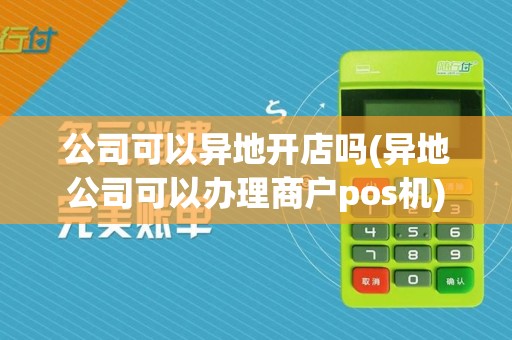 公司可以异地开店吗(异地公司可以办理商户pos机)