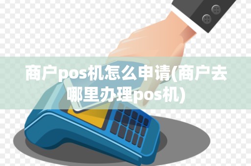商户pos机怎么申请(商户去哪里办理pos机)