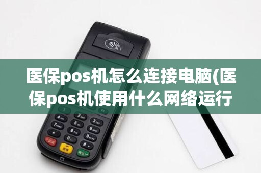 医保pos机怎么连接电脑(医保pos机使用什么网络运行) 医保pos机怎么连接电脑(医保pos机使用什么网络运行)