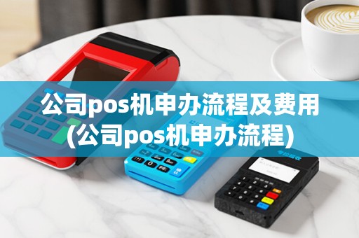 公司pos机申办流程及费用(公司pos机申办流程)