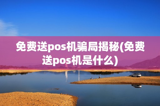 免费送pos机骗局揭秘(免费送pos机是什么)