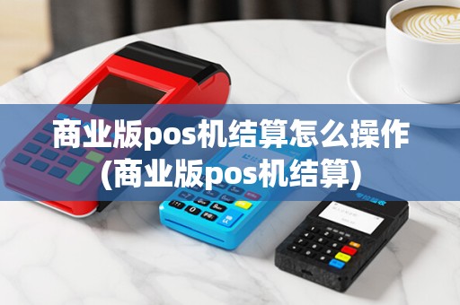 商业版pos机结算怎么操作(商业版pos机结算) 商业版pos机结算怎么操作(商业版pos机结算)