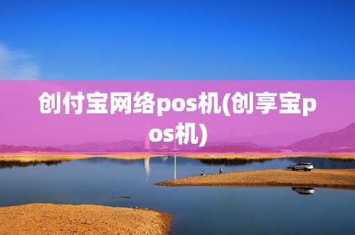 创付宝网络pos机(创享宝pos机)
