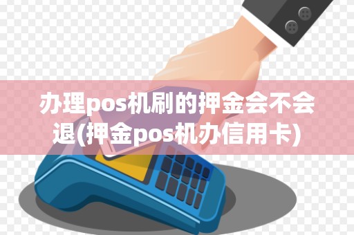 办理pos机刷的押金会不会退(押金pos机办信用卡)