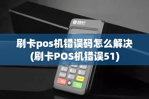 刷卡pos机错误码怎么解决(刷卡POS机错误51)