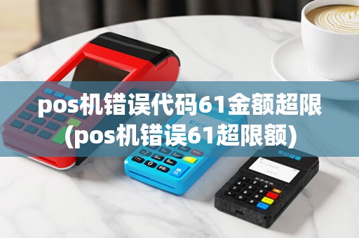pos机错误代码61金额超限(pos机错误61超限额)