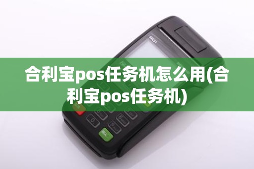 合利宝pos任务机怎么用(合利宝pos任务机) 合利宝pos任务机怎么用(合利宝pos任务机)