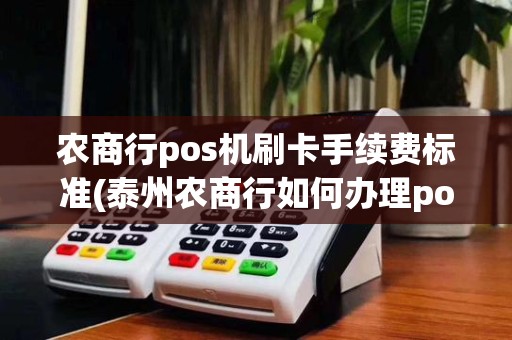农商行pos机刷卡手续费标准(泰州农商行如何办理pos机) 农商行pos机刷卡手续费标准(泰州农商行如何办理pos机)