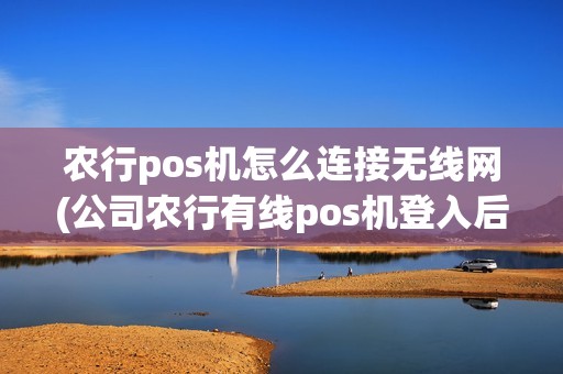 农行pos机怎么连接无线网(公司农行有线pos机登入后台) 农行pos机怎么连接无线网(公司农行有线pos机登入后台)