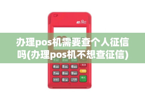 办理pos机需要查个人征信吗(办理pos机不想查征信)