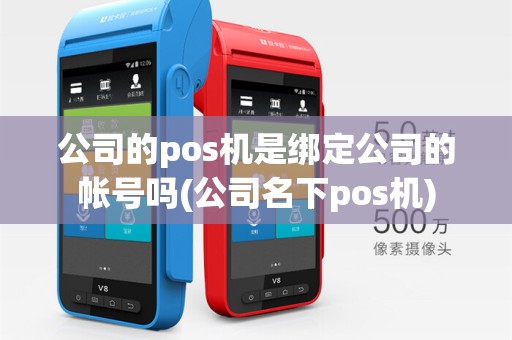 公司的pos机是绑定公司的帐号吗(公司名下pos机)