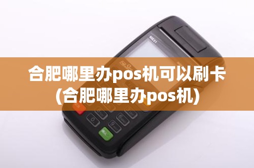 合肥哪里办pos机可以刷卡(合肥哪里办pos机) 合肥哪里办pos机可以刷卡(合肥哪里办pos机)
