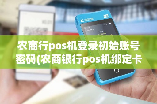 农商行pos机登录初始账号密码(农商银行pos机绑定卡号)
