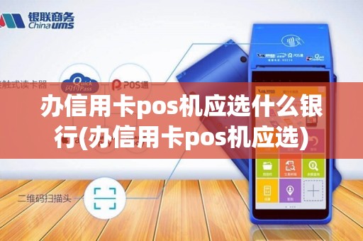 办信用卡pos机应选什么银行(办信用卡pos机应选)