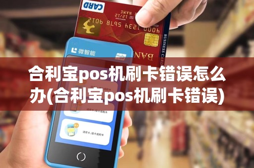 合利宝pos机刷卡错误怎么办(合利宝pos机刷卡错误)