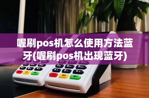 喔刷pos机怎么使用方法蓝牙(喔刷pos机出现蓝牙)