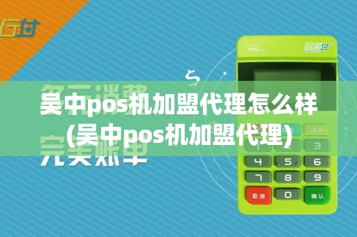 吴中pos机加盟代理怎么样(吴中pos机加盟代理)