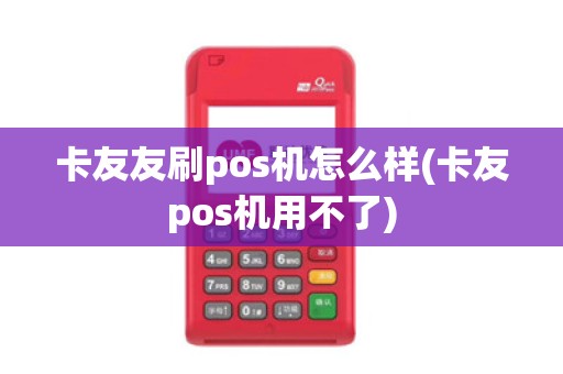 卡友友刷pos机怎么样(卡友pos机用不了)