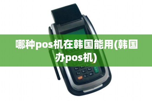 哪种pos机在韩国能用(韩国办pos机) 哪种pos机在韩国能用(韩国办pos机)