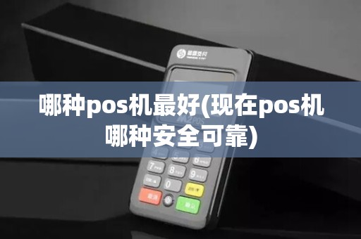 哪种pos机最好(现在pos机哪种安全可靠)