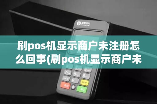 刷pos机显示商户未注册怎么回事(刷pos机显示商户未注册) 刷pos机显示商户未注册怎么回事(刷pos机显示商户未注册)