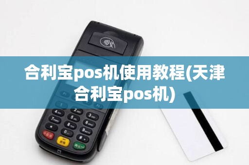 合利宝pos机使用教程(天津合利宝pos机) 合利宝pos机使用教程(天津合利宝pos机)