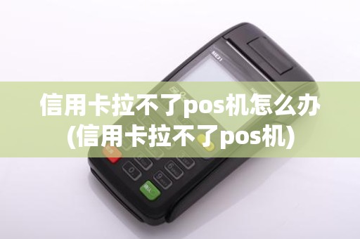 信用卡拉不了pos机怎么办(信用卡拉不了pos机)