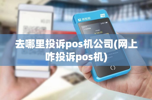 去哪里投诉pos机公司(网上咋投诉pos机)