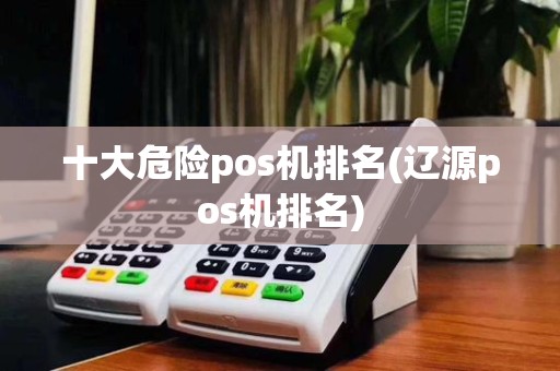 十大危险pos机排名(辽源pos机排名)