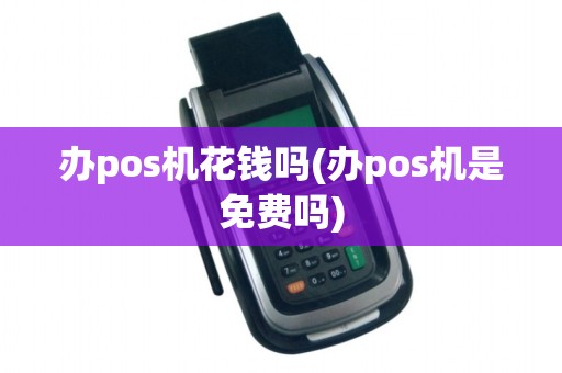 办pos机花钱吗(办pos机是免费吗)