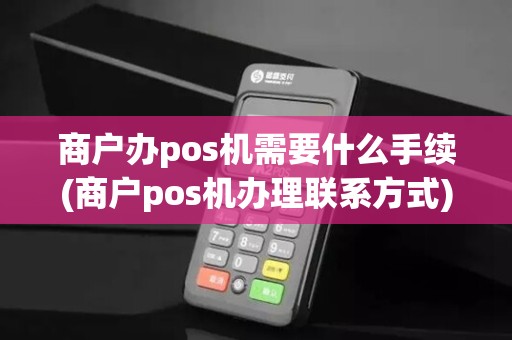 商户办pos机需要什么手续(商户pos机办理联系方式)