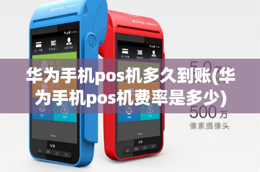 华为手机pos机多久到账(华为手机pos机费率是多少)