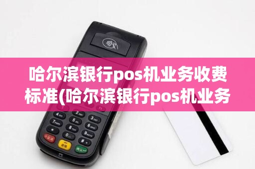 哈尔滨银行pos机业务收费标准(哈尔滨银行pos机业务)
