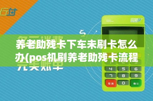 养老助残卡下车未刷卡怎么办(pos机刷养老助残卡流程)