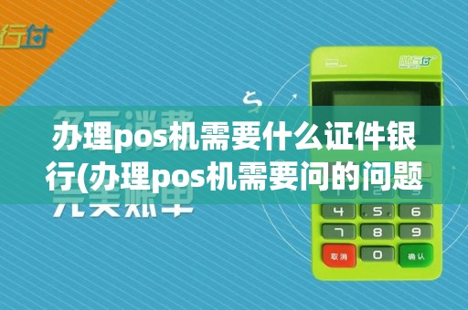 办理pos机需要什么证件银行(办理pos机需要问的问题)