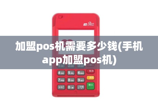 加盟pos机需要多少钱(手机app加盟pos机)