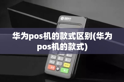 华为pos机的款式区别(华为pos机的款式)