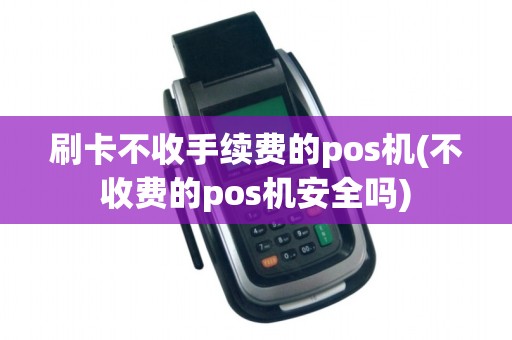 刷卡不收手续费的pos机(不收费的pos机安全吗)