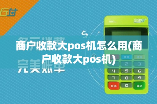 商户收款大pos机怎么用(商户收款大pos机)