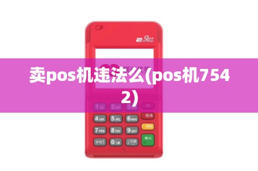 卖pos机违法么(pos机7542)