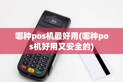 哪种pos机最好用(哪种pos机好用又安全的)