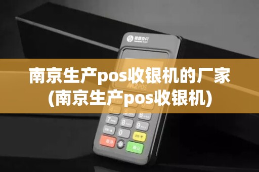 南京生产pos收银机的厂家(南京生产pos收银机)