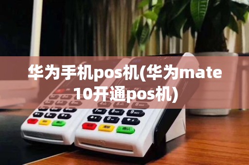 华为手机pos机(华为mate10开通pos机)