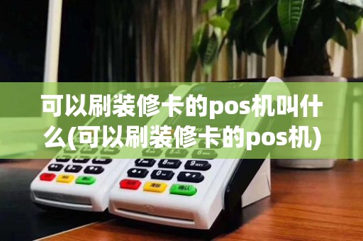 可以刷装修卡的pos机叫什么(可以刷装修卡的pos机)