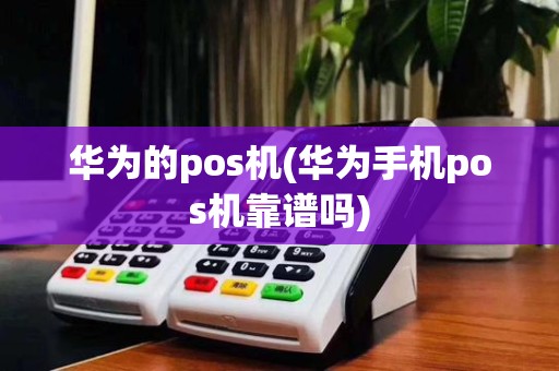 华为的pos机(华为手机pos机靠谱吗)